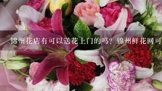 锦州花店有可以送花上门的吗？锦州鲜花网可以直接订花吧？