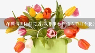 深圳福田区鲜花店,我想准畚在情人节订个花?