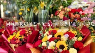 同城鲜花店铺怎么配送？1般多长时间可以送到？