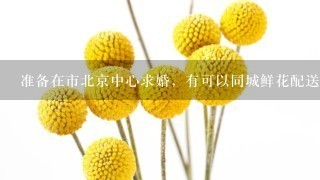 准备在市北京中心求婚，有可以同城鲜花配送到市中心的吗？