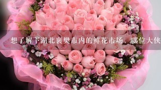 想了解下湖北襄樊市内的鲜花市场，哪位大侠比较了解的麻烦透露透露，谢谢^_^