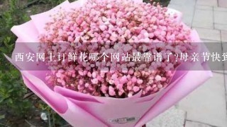 西安网上订鲜花哪个网站最靠谱了?母亲节快到了，本人在外地，想给妈妈送1束鲜花。