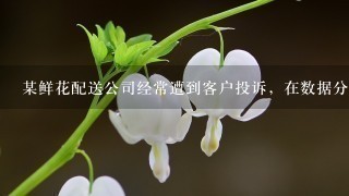 某鲜花配送公司经常遭到客户投诉，在数据分析相关客户诉求后，发现投诉的主要问题集中在配送时效上，遂该公司决定向国内某知名餐...