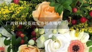广西桂林鲜花批发市场在哪里