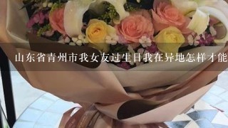 山东省青州市我女友过生日我在异地怎样才能送她蛋糕跟鲜花？