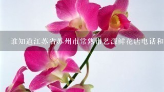 谁知道江苏省苏州市常熟市艺源鲜花店电话和地址？