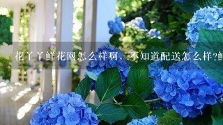 花丫丫鲜花网怎么样啊，不知道配送怎么样?鲜花的质量怎么样?