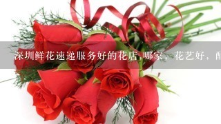 深圳鲜花速递服务好的花店,哪家，花艺好，配送快的，谢谢?