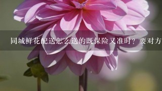 同城鲜花配送怎么送的既保险又准时？要对方亲自收到