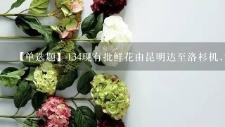 【单选题】134现有批鲜花由昆明达至洛杉机,试问选择哪种运输方式最合适()