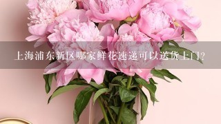 上海浦东新区哪家鲜花速递可以送货上门？