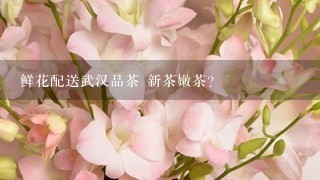 鲜花配送武汉品茶 新茶嫩茶？