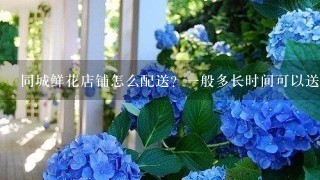 同城鲜花店铺怎么配送？1般多长时间可以送到？