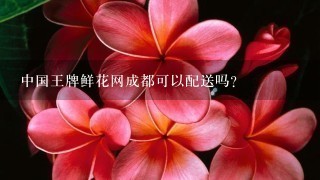 中国王牌鲜花网成都可以配送吗？