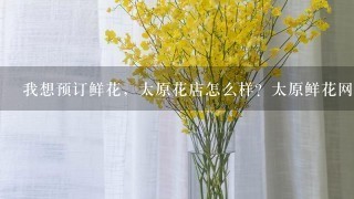 我想预订鲜花，太原花店怎么样？太原鲜花网预订的鲜花怎么样？