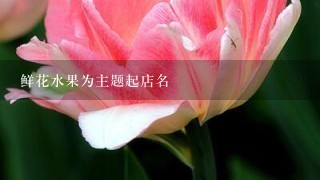 鲜花水果为主题起店名