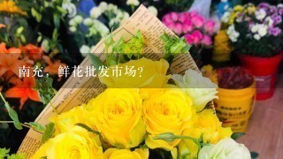 南充，鲜花批发市场？