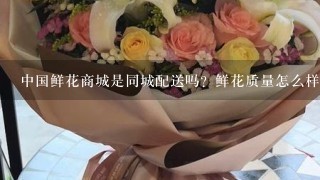 中国鲜花商城是同城配送吗？鲜花质量怎么样？