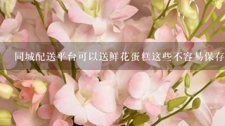 同城配送平台可以送鲜花蛋糕这些不容易保存的东西吗，当天能到吗？