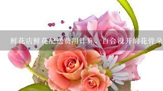 鲜花店鲜花配送费用计算，百合没开的花骨朵也算1朵的价格吗？