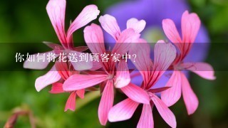 你如何将花送到顾客家中？