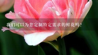 我们可以为您定制特定需求的鲜花吗？