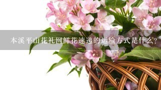 本溪平山花礼网鲜花速递的运输方式是什么?