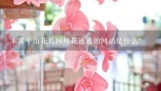 本溪平山花礼网鲜花速递的网站是什么?