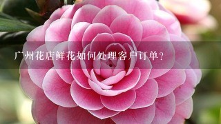 广州花店鲜花如何处理客户订单?