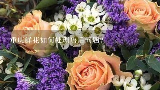 重庆鲜花如何处理售后问题?