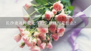 长沙速递鲜花七夕的营销目标是什么?