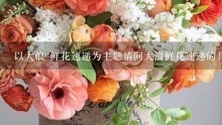 以大浪 鲜花速递为主题请问大浪鲜花速递的具体功能是什么?