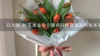 以大浪 鲜花速递为主题请问鲜花速递的成本是多少?