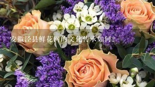 安徽泾县鲜花网的文化传承如何?