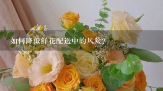 如何降低鲜花配送中的风险?